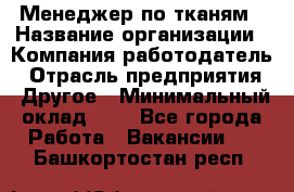 Менеджер по тканям › Название организации ­ Компания-работодатель › Отрасль предприятия ­ Другое › Минимальный оклад ­ 1 - Все города Работа » Вакансии   . Башкортостан респ.